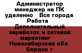 Администратор-менеджер на ПК удаленно - Все города Работа » Дополнительный заработок и сетевой маркетинг   . Новосибирская обл.,Бердск г.
